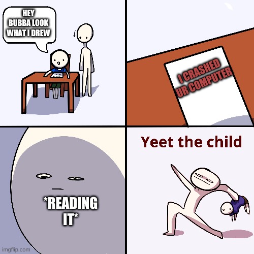 yeet | HEY BUBBA LOOK WHAT I DREW; I CRASHED UR COMPUTER; *READING IT* | image tagged in yeet the child | made w/ Imgflip meme maker