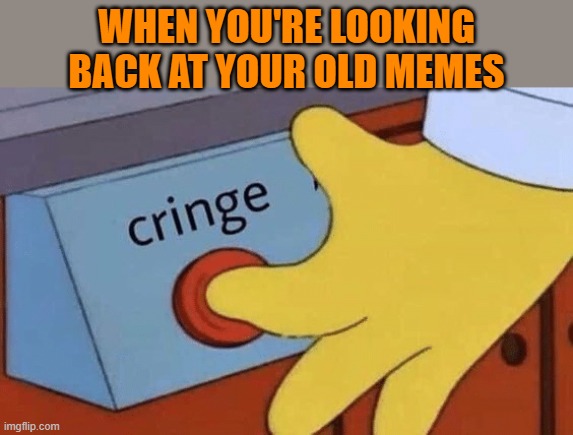 Cringe | WHEN YOU'RE LOOKING BACK AT YOUR OLD MEMES | image tagged in cringe button,memes | made w/ Imgflip meme maker