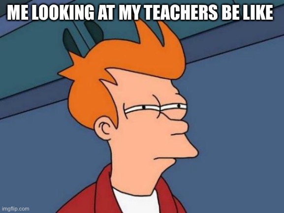 I hate school | ME LOOKING AT MY TEACHERS BE LIKE | image tagged in memes,futurama fry | made w/ Imgflip meme maker