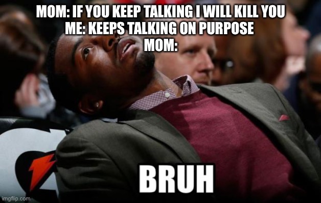 Bruh | MOM: IF YOU KEEP TALKING I WILL KILL YOU
ME: KEEPS TALKING ON PURPOSE 
MOM: | image tagged in bruh | made w/ Imgflip meme maker
