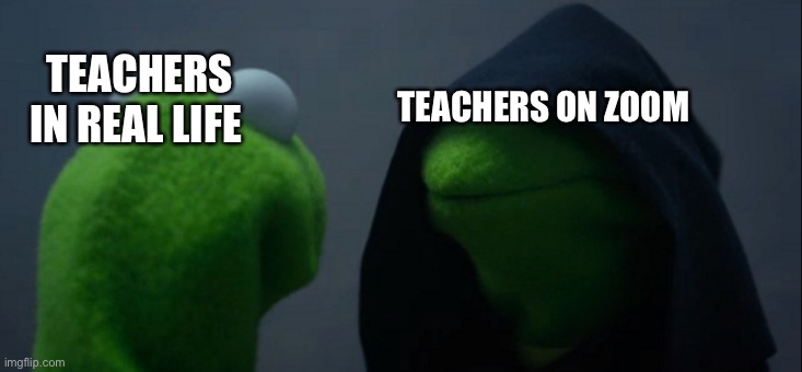 Evil Kermit | TEACHERS ON ZOOM; TEACHERS IN REAL LIFE | image tagged in memes,evil kermit | made w/ Imgflip meme maker