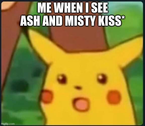 ash x misty | ME WHEN I SEE ASH AND MISTY KISS* | image tagged in surprised pikachu | made w/ Imgflip meme maker