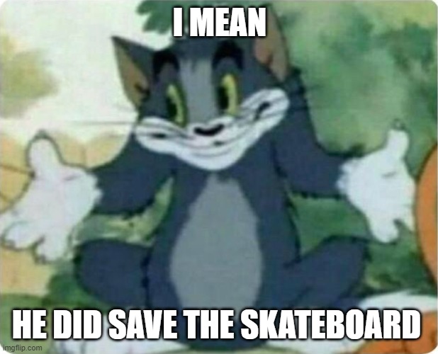 Tom Shrugging | I MEAN HE DID SAVE THE SKATEBOARD | image tagged in tom shrugging | made w/ Imgflip meme maker