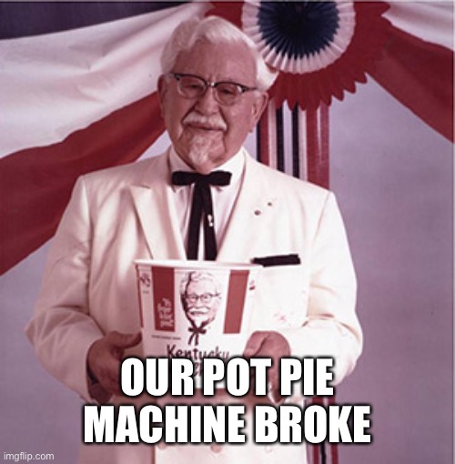 KFC Colonel Sanders | OUR POT PIE MACHINE BROKE | image tagged in kfc colonel sanders | made w/ Imgflip meme maker