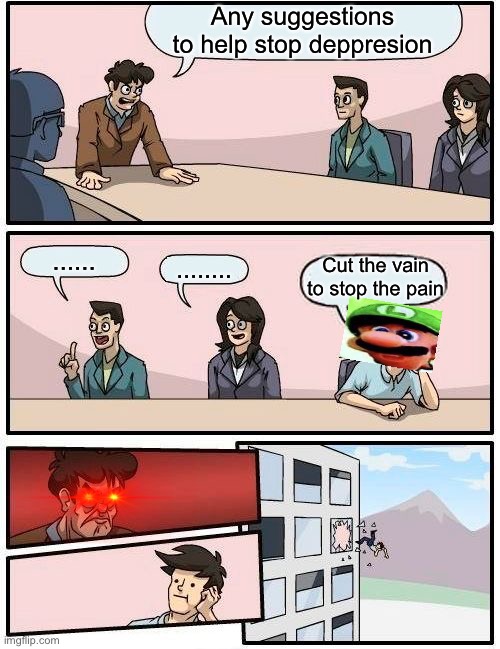 Luigi is right | Any suggestions to help stop deppresion; ...... Cut the vain to stop the pain; ........ | image tagged in memes,boardroom meeting suggestion | made w/ Imgflip meme maker