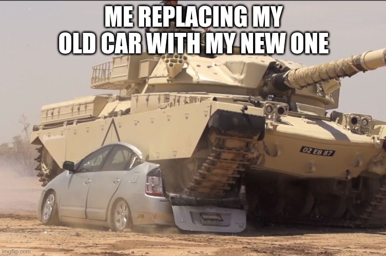 tank | ME REPLACING MY OLD CAR WITH MY NEW ONE | image tagged in tank | made w/ Imgflip meme maker