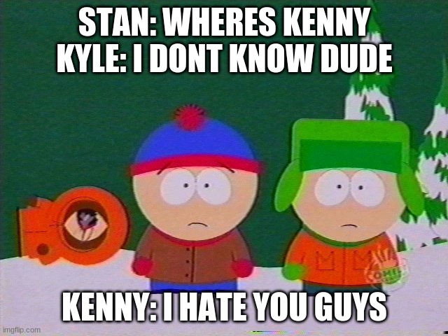 kenny hates kyle stan specily cartman | STAN: WHERES KENNY KYLE: I DONT KNOW DUDE; KENNY: I HATE YOU GUYS | image tagged in they killed kenny | made w/ Imgflip meme maker