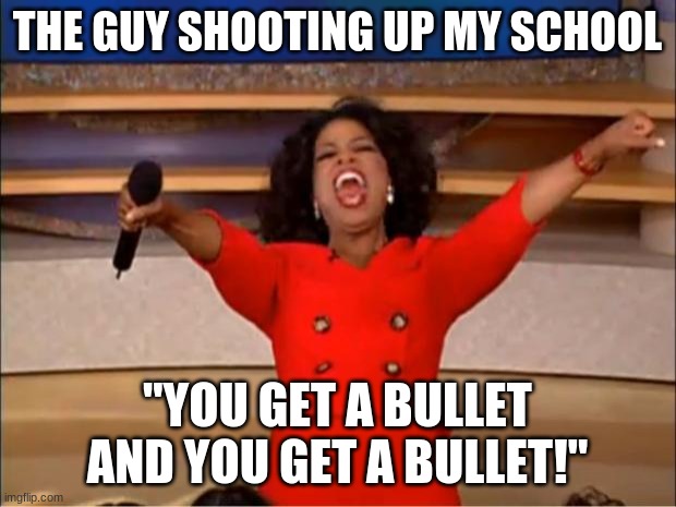 Oprah You Get A | THE GUY SHOOTING UP MY SCHOOL; "YOU GET A BULLET AND YOU GET A BULLET!" | image tagged in memes,oprah you get a | made w/ Imgflip meme maker