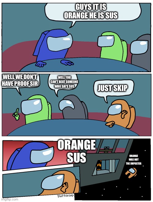 Among Us Meeting | GUYS IT IS ORANGE HE IS SUS; WELL WE DON’T HAVE PROOF SIR; WELL YOU CAN’T BEAT SOMEONE WHO SAI’S SUS; JUST SKIP; ORANGE SUS; ORANGE WAS NOT THE IMPOSTER | image tagged in among us meeting | made w/ Imgflip meme maker