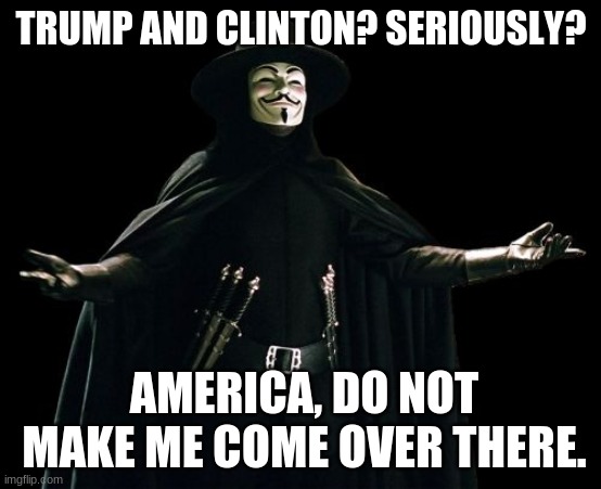 Guy Fawkes Meme | TRUMP AND CLINTON? SERIOUSLY? AMERICA, DO NOT MAKE ME COME OVER THERE. | image tagged in memes,guy fawkes | made w/ Imgflip meme maker