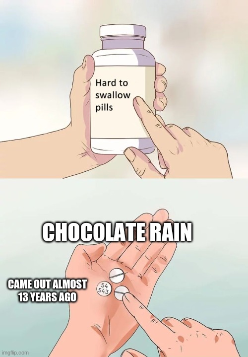 Hard To Swallow Pills | CHOCOLATE RAIN; CAME OUT ALMOST 13 YEARS AGO | image tagged in memes,hard to swallow pills | made w/ Imgflip meme maker