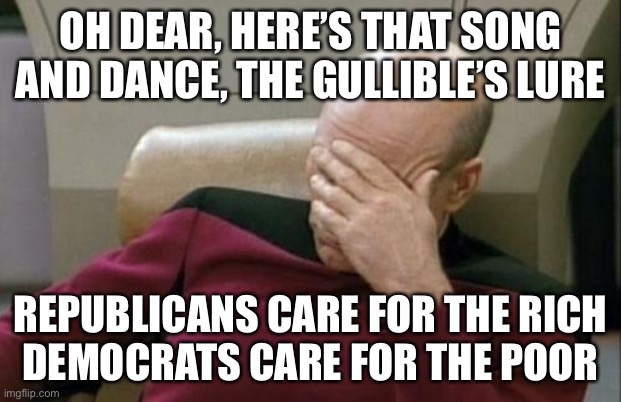 Captain Picard Facepalm Meme | OH DEAR, HERE’S THAT SONG AND DANCE, THE GULLIBLE’S LURE REPUBLICANS CARE FOR THE RICH
DEMOCRATS CARE FOR THE POOR | image tagged in memes,captain picard facepalm | made w/ Imgflip meme maker