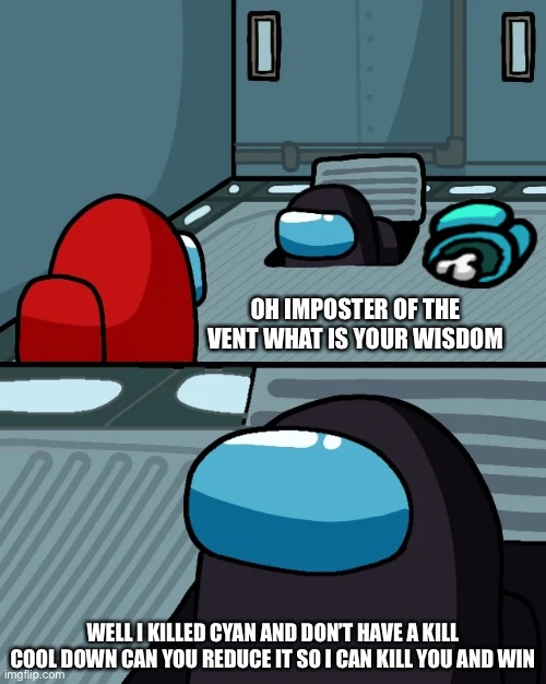 impostor of the vent | OH IMPOSTER OF THE VENT WHAT IS YOUR WISDOM; WELL I KILLED CYAN AND DON’T HAVE A KILL COOL DOWN CAN YOU REDUCE IT SO I CAN KILL YOU AND WIN | image tagged in impostor of the vent | made w/ Imgflip meme maker