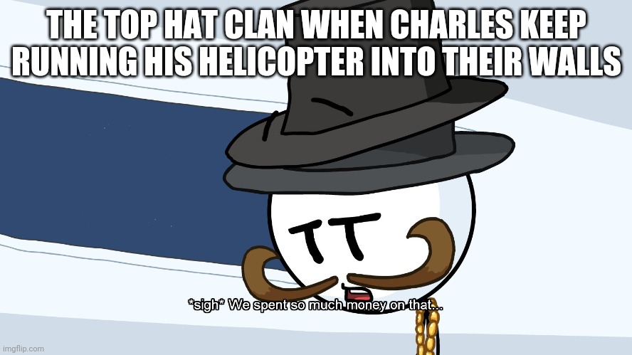 We Spent Much Money On That | THE TOP HAT CLAN WHEN CHARLES KEEP RUNNING HIS HELICOPTER INTO THEIR WALLS | image tagged in we spent much money on that | made w/ Imgflip meme maker