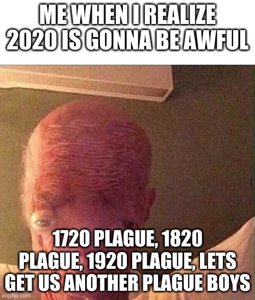 Ballsack | ME WHEN I REALIZE 2020 IS GONNA BE AWFUL; 1720 PLAGUE, 1820 PLAGUE, 1920 PLAGUE, LETS GET US ANOTHER PLAGUE BOYS | image tagged in ballsack | made w/ Imgflip meme maker