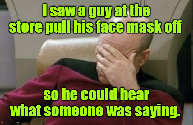 Yes. This really happened. | I saw a guy at the store pull his face mask off; so he could hear what someone was saying. | image tagged in memes,captain picard facepalm,sortoffunny | made w/ Imgflip meme maker