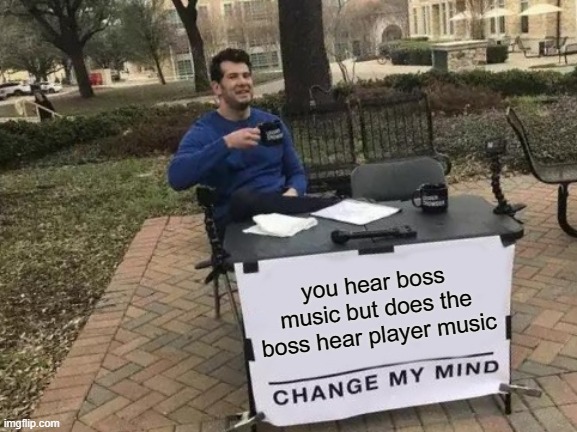 Change My Mind | you hear boss music but does the boss hear player music | image tagged in memes,change my mind | made w/ Imgflip meme maker