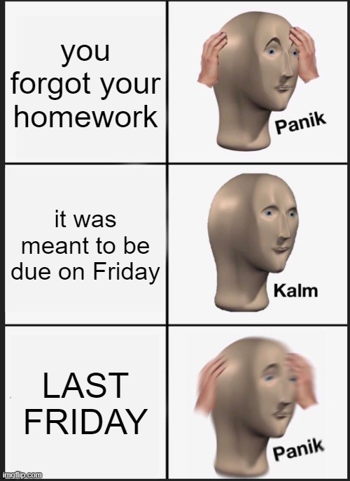 Panik Kalm Panik | you forgot your homework; it was meant to be due on Friday; LAST FRIDAY | image tagged in memes,panik kalm panik | made w/ Imgflip meme maker