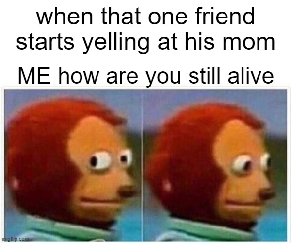 Monkey Puppet | when that one friend starts yelling at his mom; ME how are you still alive | image tagged in memes,monkey puppet | made w/ Imgflip meme maker