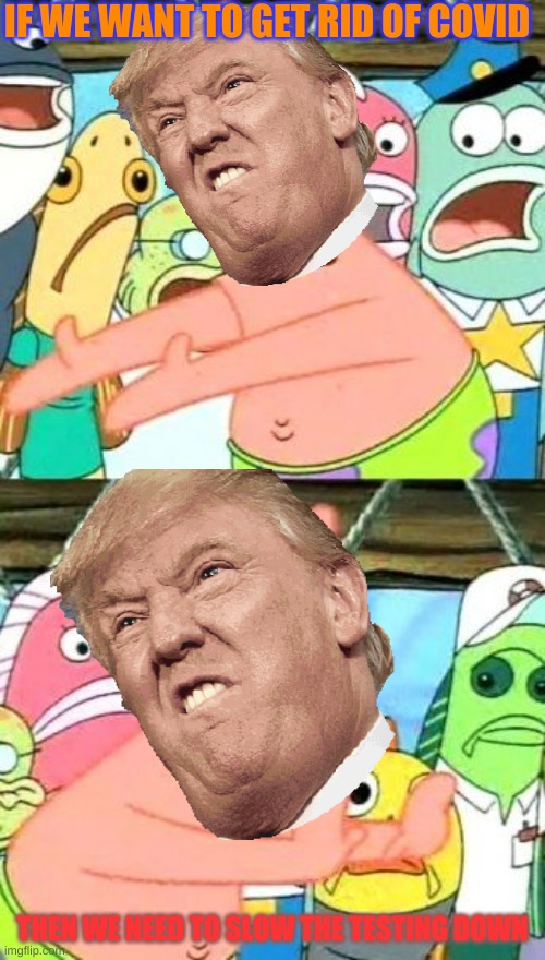 Put It Somewhere Else Patrick | IF WE WANT TO GET RID OF COVID; THEN WE NEED TO SLOW THE TESTING DOWN | image tagged in memes,put it somewhere else patrick,president trump | made w/ Imgflip meme maker