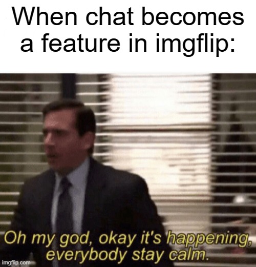 Oh my god,okay it's happening,everybody stay calm | When chat becomes a feature in imgflip: | image tagged in oh my god okay it's happening everybody stay calm | made w/ Imgflip meme maker