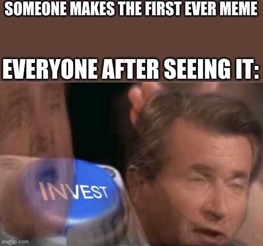 Invest | SOMEONE MAKES THE FIRST EVER MEME; EVERYONE AFTER SEEING IT: | image tagged in invest | made w/ Imgflip meme maker