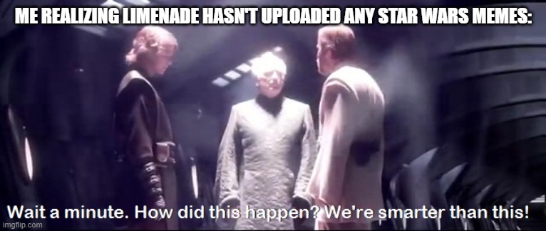 ME REALIZING LIMENADE HASN'T UPLOADED ANY STAR WARS MEMES: | made w/ Imgflip meme maker