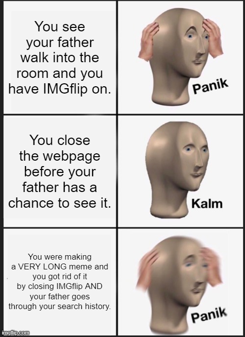 Panik Kalm Panik Meme | You see your father walk into the room and you have IMGflip on. You close the webpage before your father has a chance to see it. You were making a VERY LONG meme and you got rid of it by closing IMGflip AND your father goes through your search history. | image tagged in memes,panik kalm panik | made w/ Imgflip meme maker