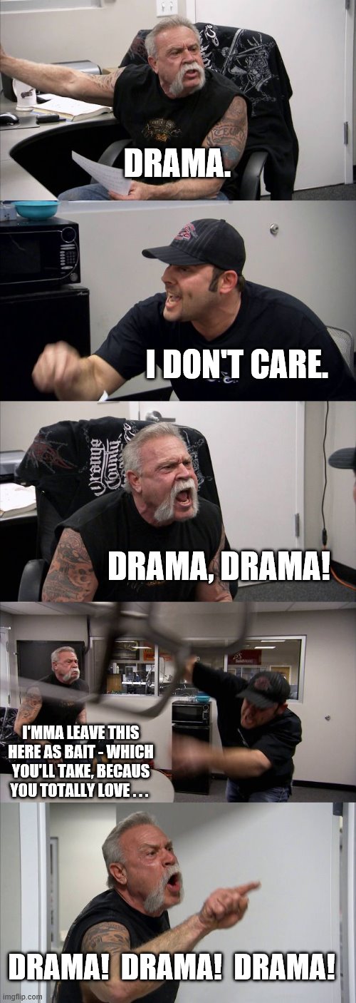 DRAMA. I DON'T CARE. DRAMA, DRAMA! I'MMA LEAVE THIS HERE AS BAIT - WHICH YOU'LL TAKE, BECAUS YOU TOTALLY LOVE . . . DRAMA!  DRAMA!  DRAMA! | image tagged in memes,american chopper argument | made w/ Imgflip meme maker