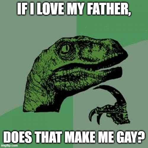 Philosoraptor Meme | IF I LOVE MY FATHER, DOES THAT MAKE ME GAY? | image tagged in memes,philosoraptor | made w/ Imgflip meme maker