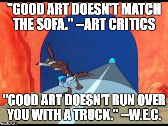 Wile E. Coyote on "good art" | "GOOD ART DOESN'T MATCH THE SOFA." --ART CRITICS; "GOOD ART DOESN'T RUN OVER YOU WITH A TRUCK." --W.E.C. | image tagged in wile e coyote tunnel,art,wile e coyote | made w/ Imgflip meme maker