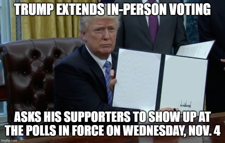 Trump extends in-person voting | TRUMP EXTENDS IN-PERSON VOTING; ASKS HIS SUPPORTERS TO SHOW UP AT THE POLLS IN FORCE ON WEDNESDAY, NOV. 4 | image tagged in executive order trump | made w/ Imgflip meme maker