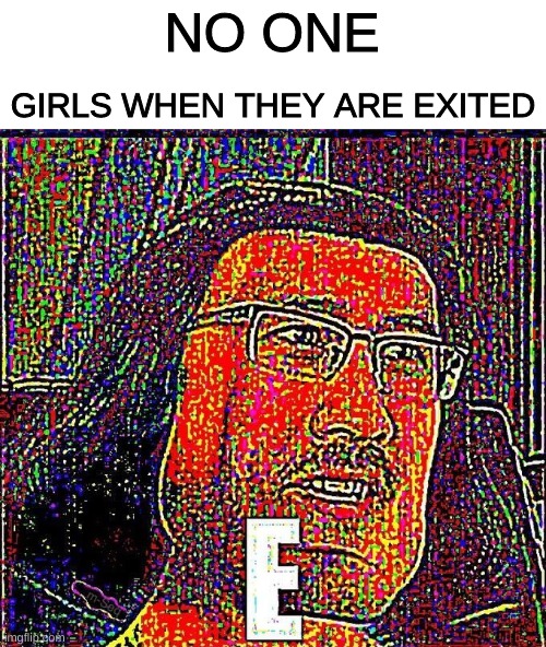 f**k |  NO ONE; GIRLS WHEN THEY ARE EXITED | image tagged in markiplier e | made w/ Imgflip meme maker