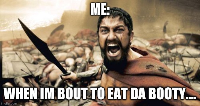 yes | ME:; WHEN IM BOUT TO EAT DA BOOTY.... | image tagged in memes,sparta leonidas | made w/ Imgflip meme maker