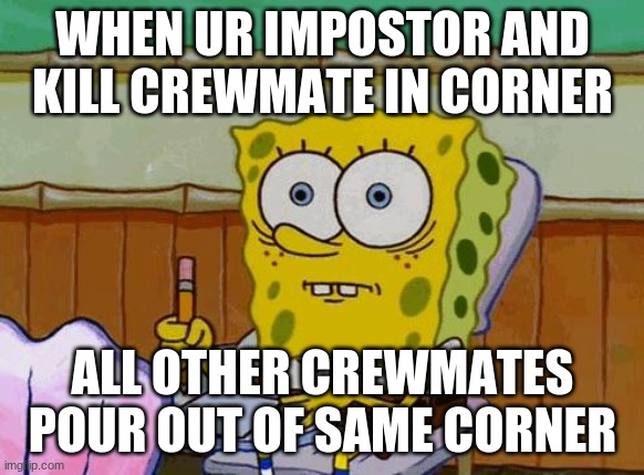 Spongebob Reaction | WHEN UR IMPOSTOR AND KILL CREWMATE IN CORNER; ALL OTHER CREWMATES POUR OUT OF SAME CORNER | image tagged in spongebob reaction | made w/ Imgflip meme maker