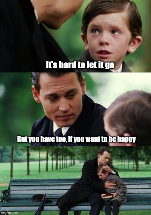 Finding Neverland Meme | It's hard to let it go; But you have too, if you want to be happy | image tagged in memes,finding neverland | made w/ Imgflip meme maker