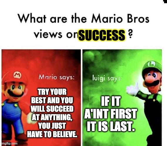 Mario Bros Views | SUCCESS; TRY YOUR BEST AND YOU WILL SUCCEED AT ANYTHING, YOU JUST HAVE TO BELIEVE. IF IT A'INT FIRST IT IS LAST. | image tagged in mario bros views | made w/ Imgflip meme maker