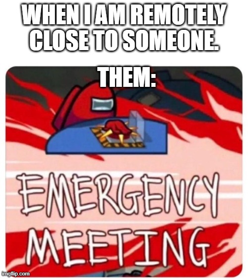 Emergency Meeting Among Us | WHEN I AM REMOTELY CLOSE TO SOMEONE. THEM: | image tagged in emergency meeting among us | made w/ Imgflip meme maker