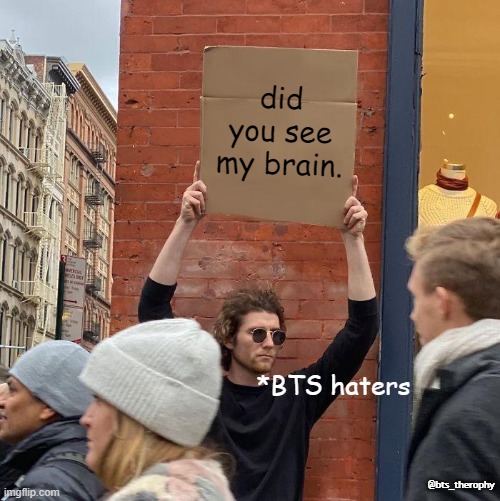 bts | did you see my brain. *BTS haters; @bts_therophy | image tagged in memes,guy holding cardboard sign | made w/ Imgflip meme maker