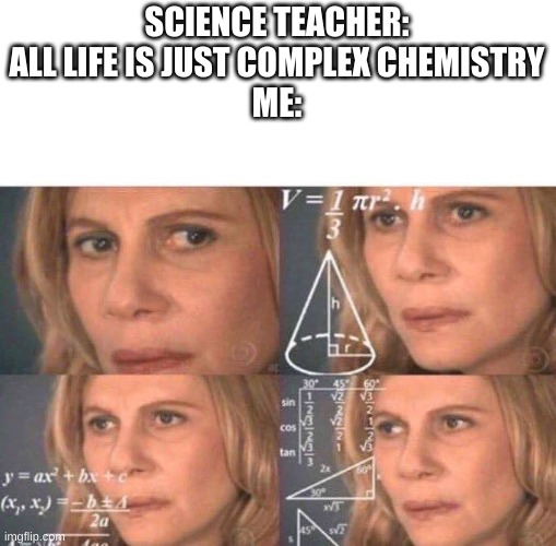 Math lady/Confused lady | SCIENCE TEACHER:
ALL LIFE IS JUST COMPLEX CHEMISTRY
ME: | image tagged in math lady/confused lady | made w/ Imgflip meme maker