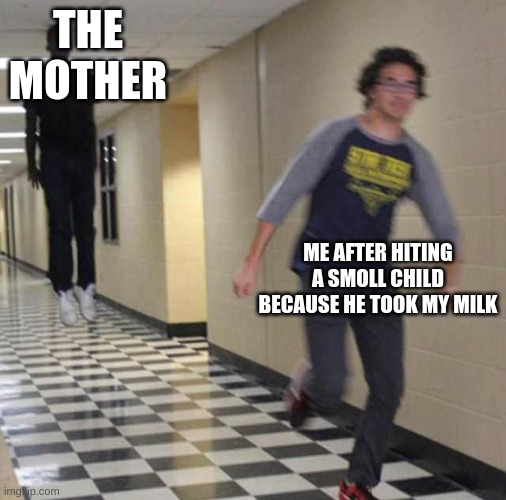 floating boy chasing running boy | THE MOTHER; ME AFTER HITING A SMOLL CHILD BECAUSE HE TOOK MY MILK | image tagged in floating boy chasing running boy | made w/ Imgflip meme maker