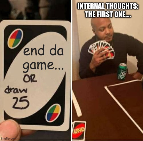 UNO Draw 25 Cards Meme | INTERNAL THOUGHTS: THE FIRST ONE.... end da game... | image tagged in memes,uno draw 25 cards | made w/ Imgflip meme maker