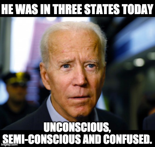 Confused state | HE WAS IN THREE STATES TODAY; UNCONSCIOUS, SEMI-CONSCIOUS AND CONFUSED. | image tagged in joe biden confused | made w/ Imgflip meme maker