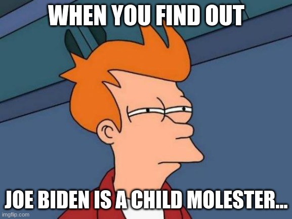 Futurama Fry | WHEN YOU FIND OUT; JOE BIDEN IS A CHILD MOLESTER... | image tagged in memes,futurama fry | made w/ Imgflip meme maker