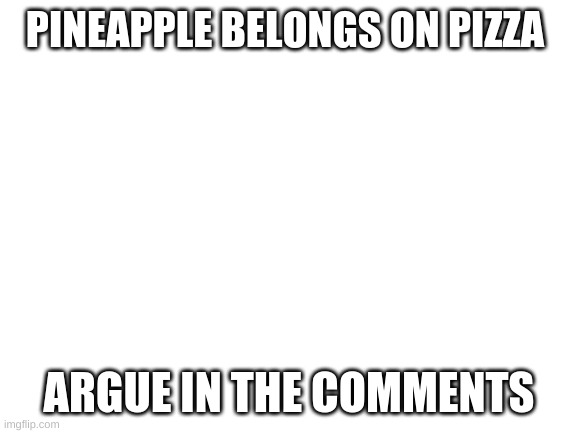 https://www.youtube.com/channel/UC2YAdqLUi0MOlmapnWhKHIA   know this will make some people mad but plz check him ou | PINEAPPLE BELONGS ON PIZZA; ARGUE IN THE COMMENTS | image tagged in blank white template | made w/ Imgflip meme maker