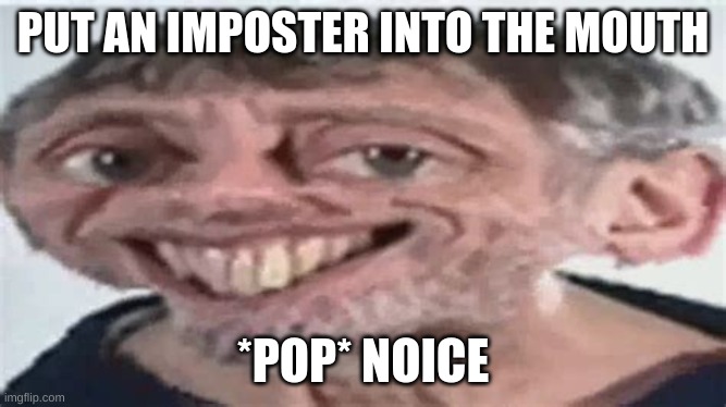 noice | PUT AN IMPOSTER INTO THE MOUTH; *POP* NOICE | image tagged in memes,noice | made w/ Imgflip meme maker