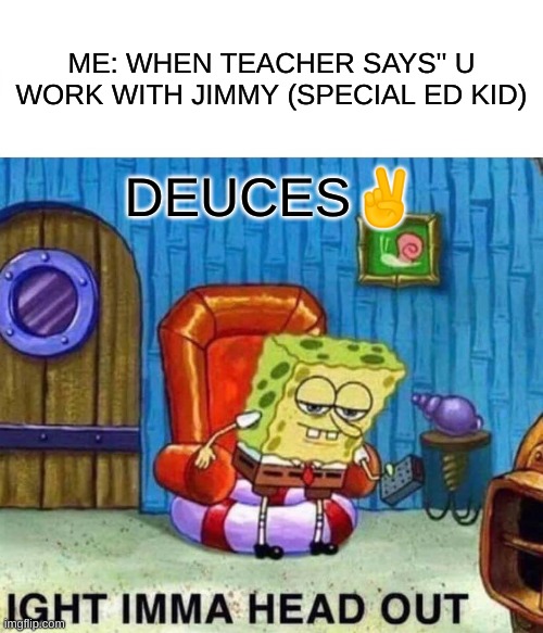 Spongebob Ight Imma Head Out | ME: WHEN TEACHER SAYS'' U WORK WITH JIMMY (SPECIAL ED KID); DEUCES✌️ | image tagged in memes,spongebob ight imma head out | made w/ Imgflip meme maker