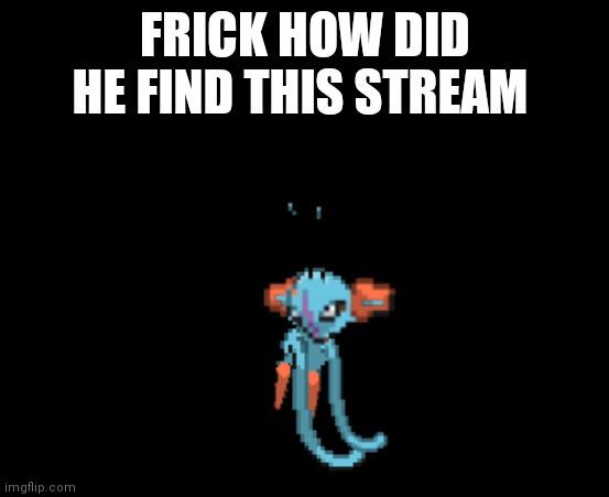 Belch my eyes right now | FRICK HOW DID HE FIND THIS STREAM | image tagged in belch my eyes right now | made w/ Imgflip meme maker