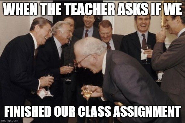 Laughing Men In Suits | WHEN THE TEACHER ASKS IF WE; FINISHED OUR CLASS ASSIGNMENT | image tagged in memes,laughing men in suits | made w/ Imgflip meme maker