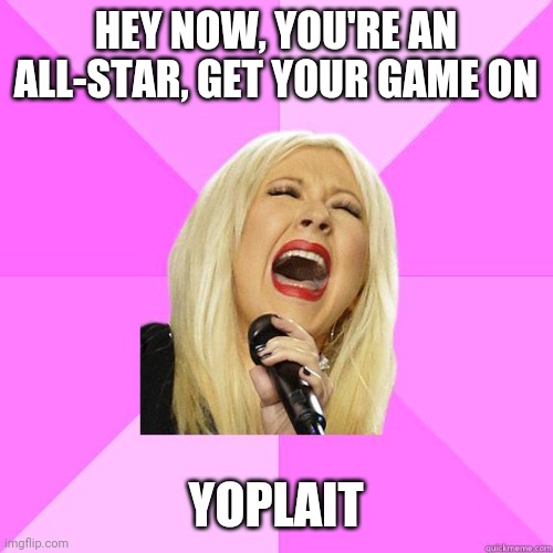 Some.... | HEY NOW, YOU'RE AN ALL-STAR, GET YOUR GAME ON; YOPLAIT | image tagged in wrong lyrics christina,all star,somebody once told me,memes,funny memes,smash mouth | made w/ Imgflip meme maker
